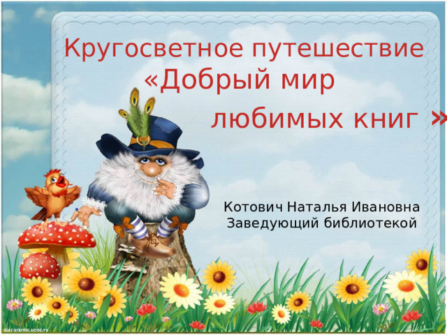 Кругосветное путешествие  «Добрый мир  любимых книг » Котович Наталья Ивановна Заведующий библиотекой 