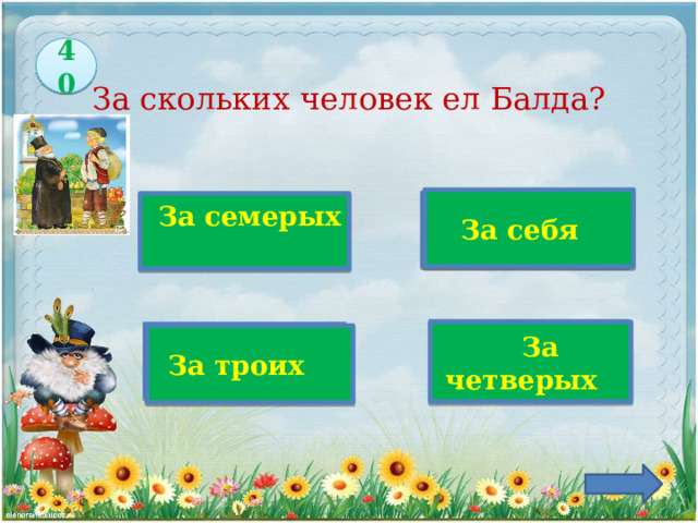 40 За скольких человек ел Балда? За себя  Верно!  За семерых    За четверых За троих 