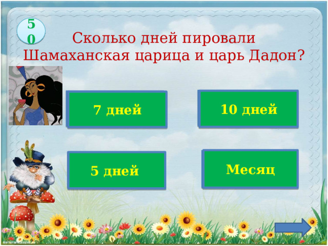 50 Сколько дней пировали  Шамаханская царица и царь Дадон?  Верно!  10 дней  7 дней   Месяц  5 дней 