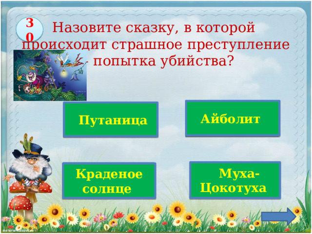 30 Назовите сказку, в которой  происходит страшное преступление  – попытка убийства?  Айболит    Путаница  Верно!  Муха-Цокотуха Краденое солнце 