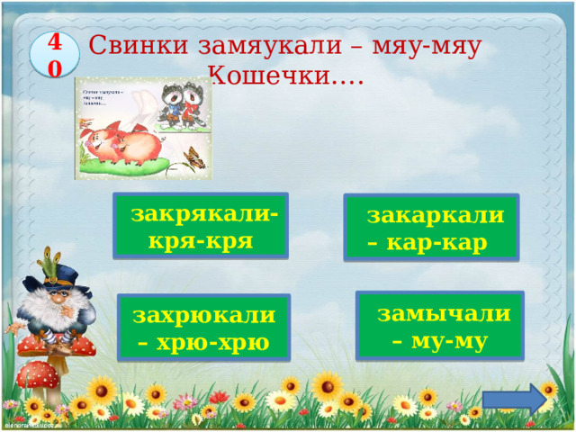 Свинки замяукали – мяу-мяу  Кошечки…. 40    закрякали-кря-кря  закаркали – кар-кар   замычали – му-му Верно! захрюкали – хрю-хрю 