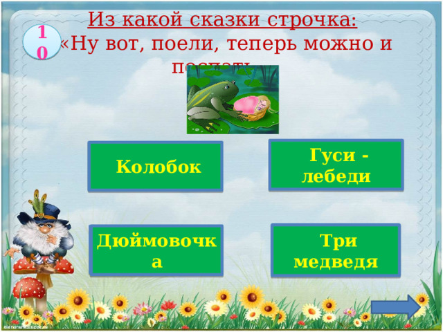  Из какой сказки строчка:  « Ну вот, поели, теперь можно и поспать...   10   Гуси -лебеди   Колобок  Верно!  Три медведя Дюймовочка 