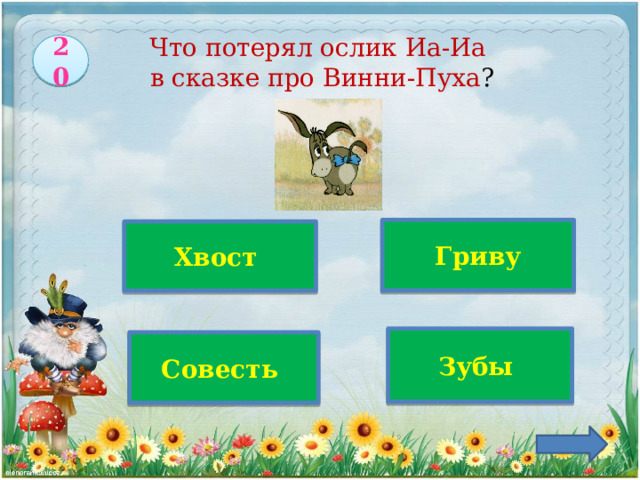 20   Что потерял ослик Иа-Иа  в сказке про Винни-Пуха ?    Верно!   Гриву  Хвост   Зубы   Совесть 
