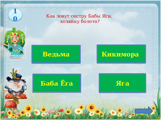 10 Как зовут сестру Бабы Яги,  хозяйку болота? Верно! Кикимора Ведьма Яга Баба Ёга 