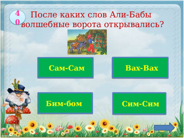 40 После каких слов Али-Бабы  волшебные ворота открывались?    Вах-Вах  Сам-Сам  Верно! Бим-бом  Сим-Сим 