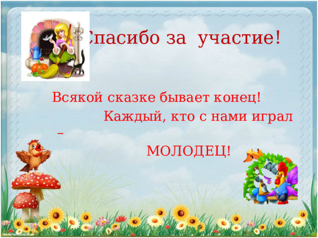  Спасибо за участие!  Всякой сказке бывает конец!  Каждый, кто с нами играл –  МОЛОДЕЦ! 