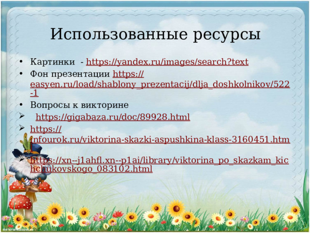 Использованные ресурсы Картинки - https:// yandex.ru/images/search?text Фон презентации https:// easyen.ru/load/shablony_prezentacij/dlja_doshkolnikov/522-1 Вопросы к викторине  https:// gigabaza.ru/doc/89928.html https:// infourok.ru/viktorina-skazki-aspushkina-klass-3160451.html https://xn--j1ahfl.xn--p1ai/library/viktorina_po_skazkam_kichchukovskogo_083102.html 