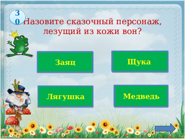 30 Назовите сказочный персонаж,  лезущий из кожи вон?   Щука Заяц  Медведь Верно! Лягушка 
