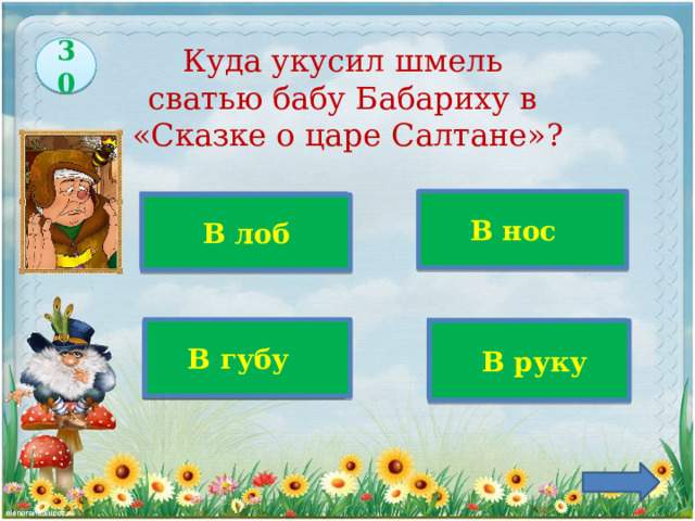 30 Куда укусил шмель  сватью бабу Бабариху в  «Сказке о царе Салтане»? Верно! В нос   В лоб  В губу   В руку 