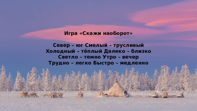    Игра «Скажи наоборот»   Север – юг Смелый – трусливый  Холодный – тёплый Далеко – близко  Светло – темно Утро – вечер  Трудно – легко Быстро – медленно 