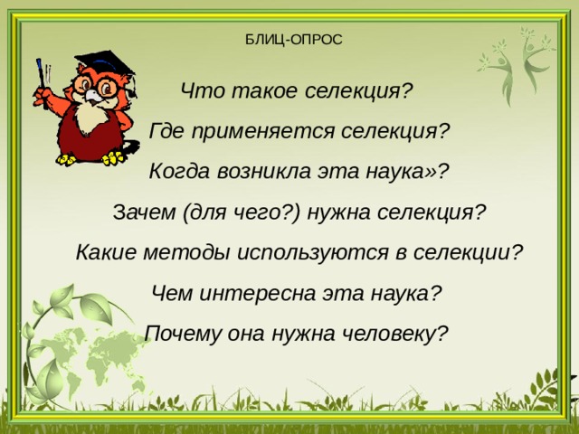 БЛИЦ-ОПРОС Что такое селекция?   Где применяется селекция?   Когда возникла эта наука»?   З ачем (для чего?) нужна селекция?   Какие методы используются в селекции? Чем интересна эта наука? Почему она нужна человеку? 