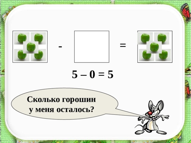?    = - 5 – 0 = 5  Сколько горошин  у меня осталось? 