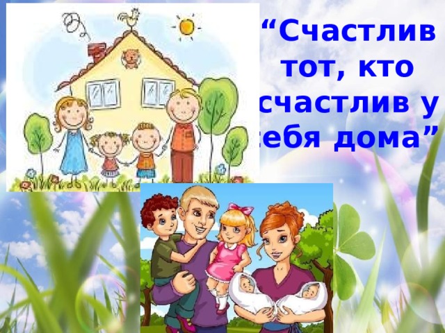 “ Счастлив тот, кто счастлив у себя дома”   
