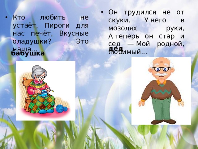 Он трудился не от скуки, У него в мозолях руки, А теперь он стар и сед — Мой родной, любимый... Кто любить не устаёт, Пироги для нас печёт, Вкусные оладушки? Это наша... дед бабушка 