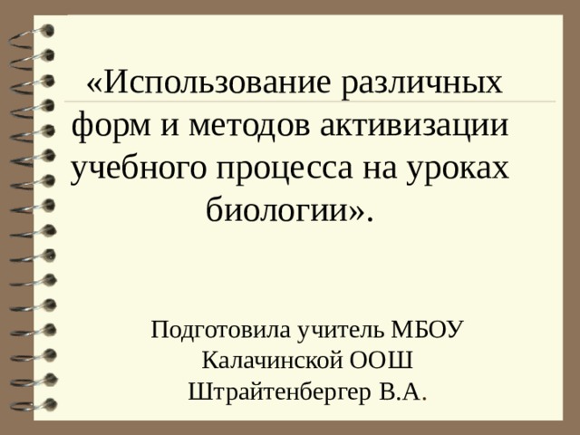   «Использование различных форм и методов активизации учебного процесса на уроках биологии». Подготовила учитель МБОУ Калачинской ООШ Штрайтенбергер В.А . 