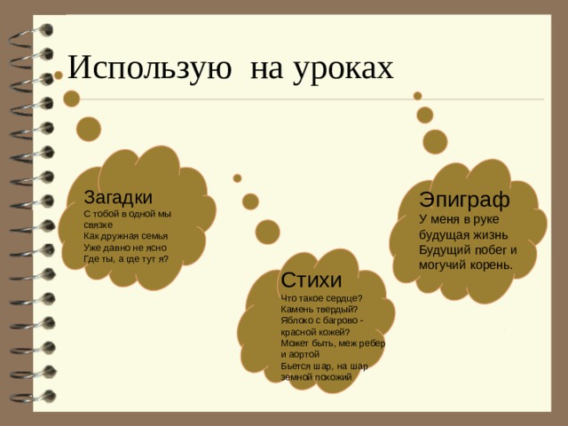 Использую на уроках Эпиграф Загадки С тобой в одной мы связке У меня в руке будущая жизнь Будущий побег и могучий корень. Как дружная семья Уже давно не ясно Где ты, а где тут я? Стихи Что такое сердце? Камень твердый? Яблоко с багрово - красной кожей? Может быть, меж ребер и аортой Бьется шар, на шар земной похожий 