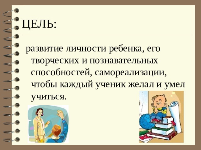 ЦЕЛЬ:  развитие личности ребенка, его творческих и познавательных способностей, самореализации, чтобы каждый ученик желал и умел учиться. 
