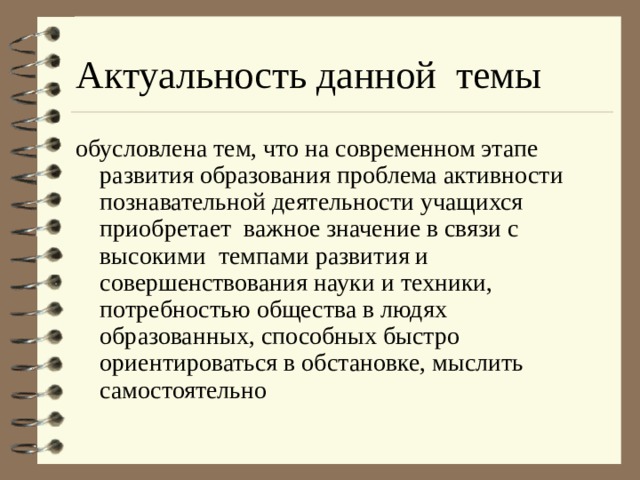 Актуальность данной темы обусловлена тем, что на современном этапе развития образования проблема активности познавательной деятельности учащихся приобретает важное значение в связи с высокими  темпами развития и совершенствования науки и техники, потребностью общества в людях образованных, способных быстро ориентироваться в обстановке, мыслить самостоятельно 