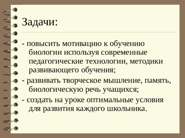 Задачи: - повысить мотивацию к обучению биологии используя современные педагогические технологии, методики развивающего обучения; - развивать творческое мышление, память, биологическую речь учащихся; - создать на уроке оптимальные условия для развития каждого школьника. 