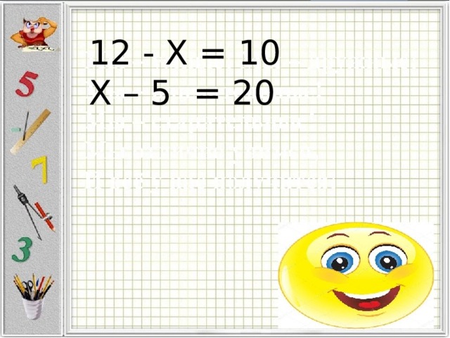 12 - X = 10 X – 5 = 20 