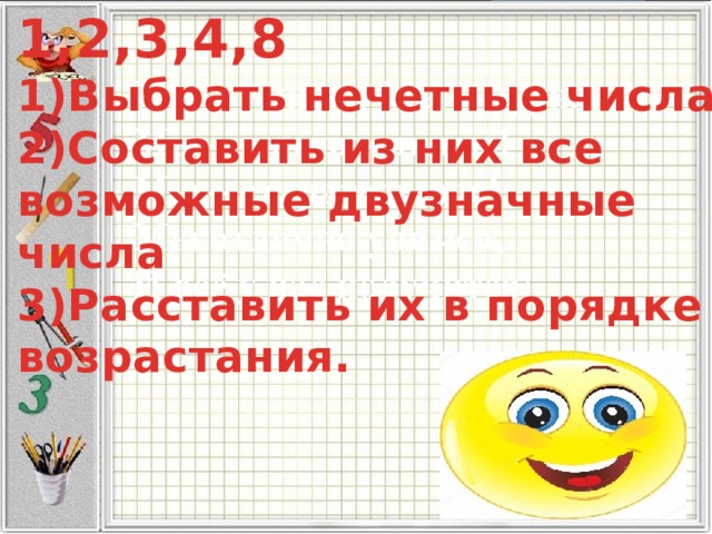 1,2,3,4,8  1)Выбрать нечетные числа;  2)Составить из них все  возможные двузначные  числа  3)Расставить их в порядке  возрастания. 