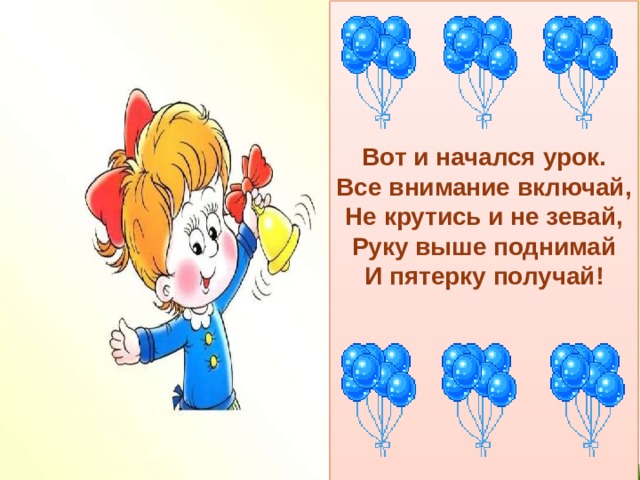     Вот и начался урок.  Все внимание включай,  Не крутись и не зевай,  Руку выше поднимай  И пятерку получай!       