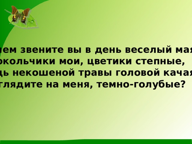 И о чем звените вы в день веселый мая, Колокольчики мои, цветики степные, Средь некошеной травы головой качая. Что глядите на меня, темно-голубые? 