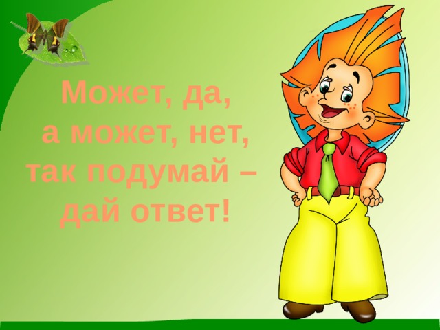 Может, да,  а может, нет,  так подумай –  дай ответ! 