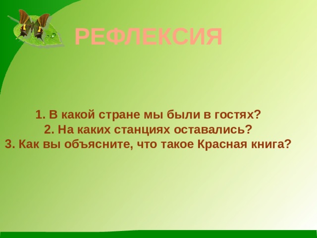 РЕФЛЕКСИЯ   1. В какой стране мы были в гостях?  2. На каких станциях оставались?  3. Как вы объясните, что такое Красная книга?   