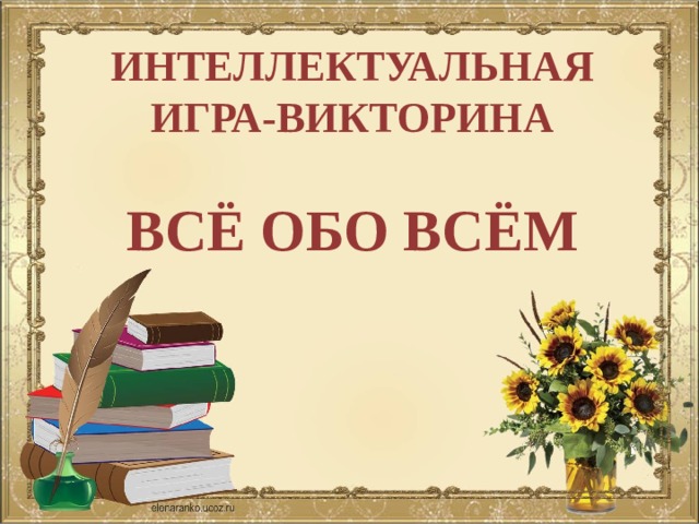 ИНТЕЛЛЕКТУАЛЬНАЯ ИГРА-ВИКТОРИНА  ВСЁ ОБО ВСЁМ 
