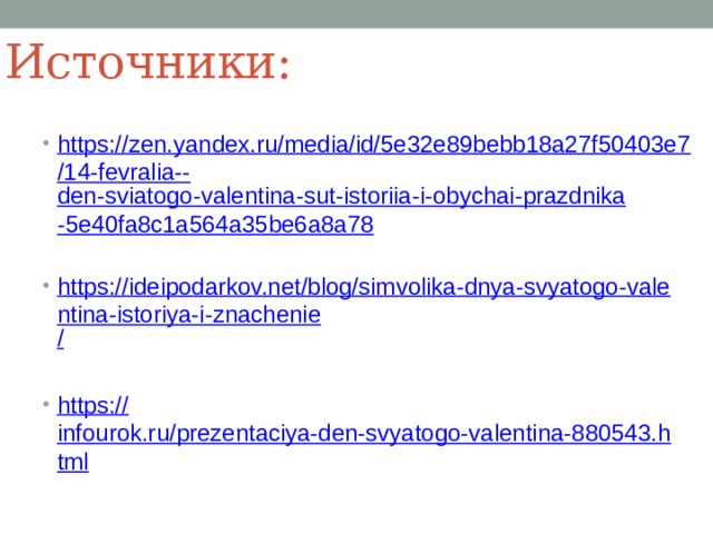 Источники: https://zen.yandex.ru/media/id/5e32e89bebb18a27f50403e7/14-fevralia-- den-sviatogo-valentina-sut-istoriia-i-obychai-prazdnika-5e40fa8c1a564a35be6a8a78 https://ideipodarkov.net/blog/simvolika-dnya-svyatogo-valentina-istoriya-i-znachenie / https:// infourok.ru/prezentaciya-den-svyatogo-valentina-880543.html 
