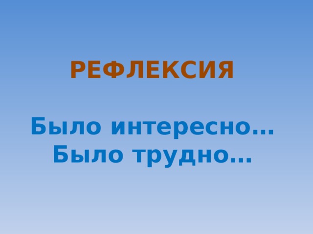 РЕФЛЕКСИЯ  Было интересно…  Было трудно… 