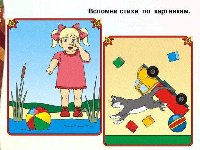 Вспомни стихи по картинкам. Наша Таня громко плачет:  Уронила в речку мячик.   — Тише, Танечка, не плачь:   Не утонет в речке мяч. Нет, напрасно мы решили   Прокатить кота в машине:  Кот кататься не привык —  Опрокинул грузовик. 