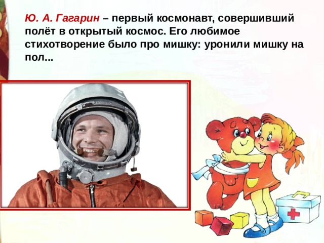 Ю. А. Гагарин – первый космонавт, совершивший полёт в открытый космос. Его любимое стихотворение было про мишку: уронили мишку на пол... 
