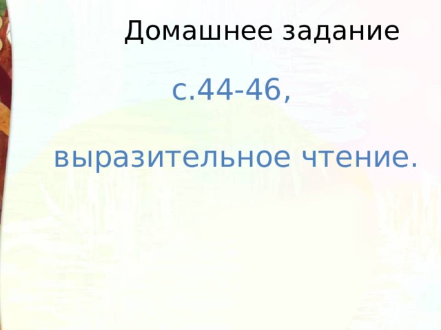 Домашнее задание с.44-46, выразительное чтение. 