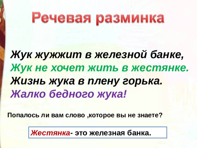 Жук жужжит в железной банке, Жук не хочет жить в жестянке. Жизнь жука в плену горька. Жалко бедного жука! Попалось ли вам слово ,которое вы не знаете?  Жестянка - это железная банка. 