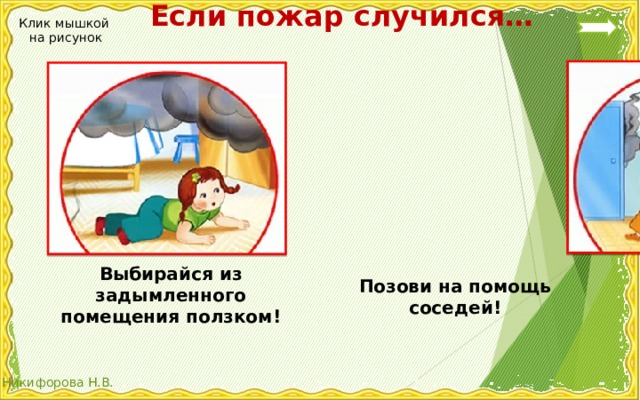  Если пожар случился… Клик мышкой на рисунок Выбирайся из задымленного помещения ползком! Позови на помощь соседей! 
