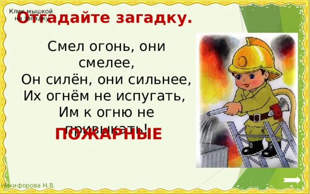 Отгадайте загадку. Клик мышкой на загадку Смел огонь, они смелее, Он силён, они сильнее, Их огнём не испугать, Им к огню не привыкать! ПОЖАРНЫЕ 