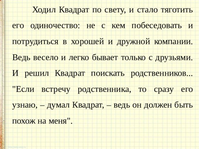  Ходил Квадрат по свету, и стало тяготить его одиночество: не с кем побеседовать и потрудиться в хорошей и дружной компании. Ведь весело и легко бывает только с друзьями. И решил Квадрат поискать родственников... 