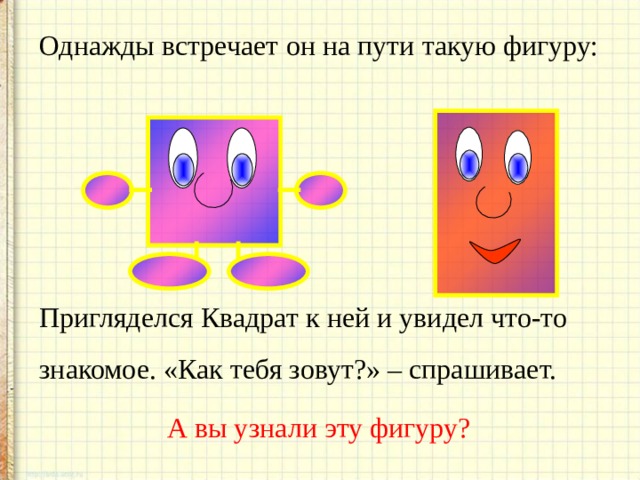 Однажды встречает он на пути такую фигуру: Пригляделся Квадрат к ней и увидел что-то знакомое. «Как тебя зовут?» – спрашивает.   А вы узнали эту фигуру? 