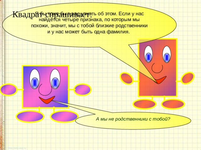 Я бы тоже был рад узнать об этом. Если у нас найдётся четыре признака, по которым мы похожи, значит, мы с тобой близкие родственники и у нас может быть одна фамилия. Квадрат спрашивает: А мы не родственники с тобой? 