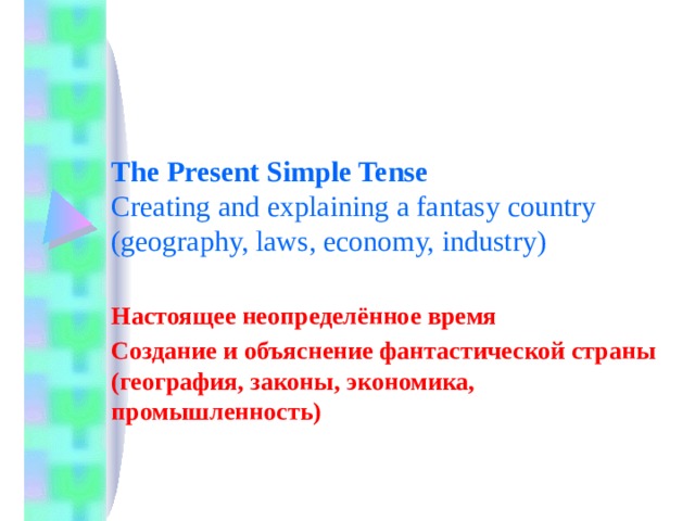 The Present Simple Tense  Creating and explaining a fantasy country (geography, laws, economy, industry) Настоящее неопределённое время Создание и объяснение фантастической страны (география, законы, экономика, промышленность) 