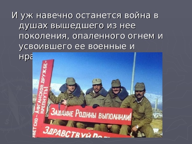 И уж навечно останется война в душах вышедшего из нее поколения, опаленного огнем и усвоившего ее военные и нравственные уроки 