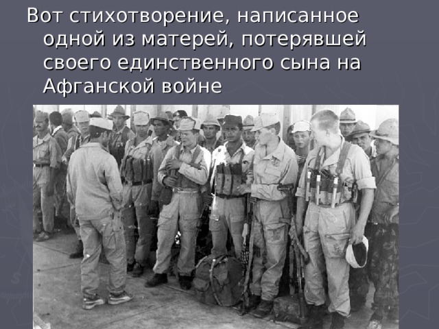 Вот стихотворение, написанное одной из матерей, потерявшей своего единственного сына на Афганской войне 