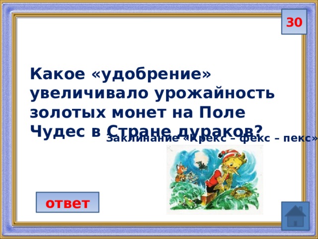 30 Какое «удобрение» увеличивало урожайность золотых монет на Поле Чудес в Стране дураков?   Заклинание «Крекс – фекс – пекс» ответ 