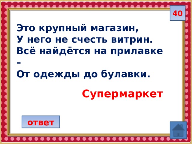 40 Это крупный магазин, У него не счесть витрин. Всё найдётся на прилавке – От одежды до булавки. Супермаркет ответ 