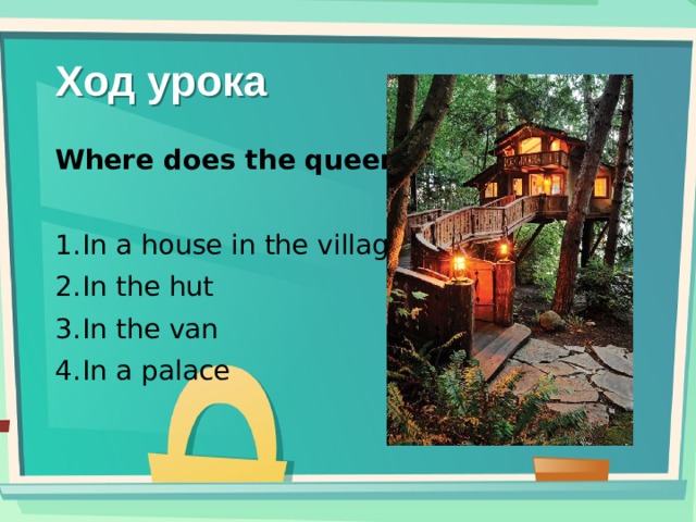 Ход урока Where does the queen live?  In a house in the village In the hut In the van In a palace 