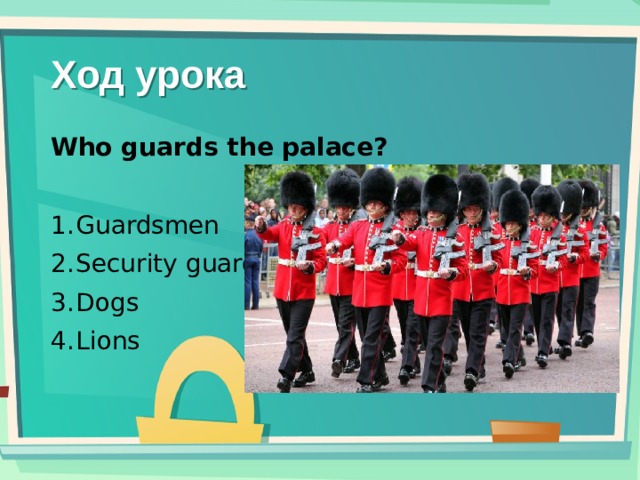 Ход урока Who guards the palace?  Guardsmen Security guards Dogs Lions 