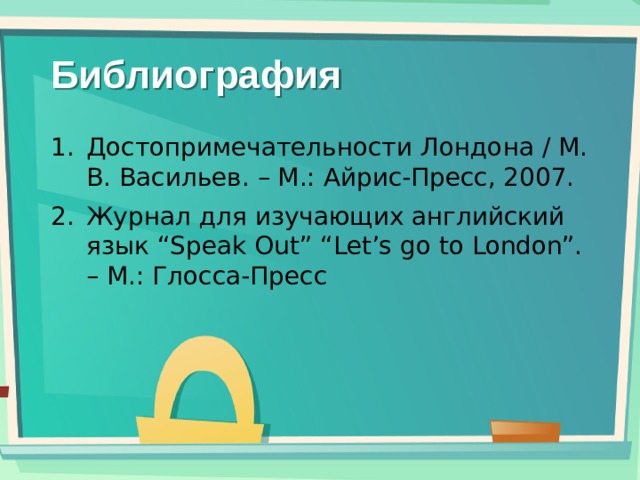 Библиография Достопримечательности Лондона / М. В. Васильев. – М.: Айрис-Пресс, 2007. Журнал для изучающих английский язык “Speak Out” “Let’s go to London”. – М.: Глосса-Пресс 
