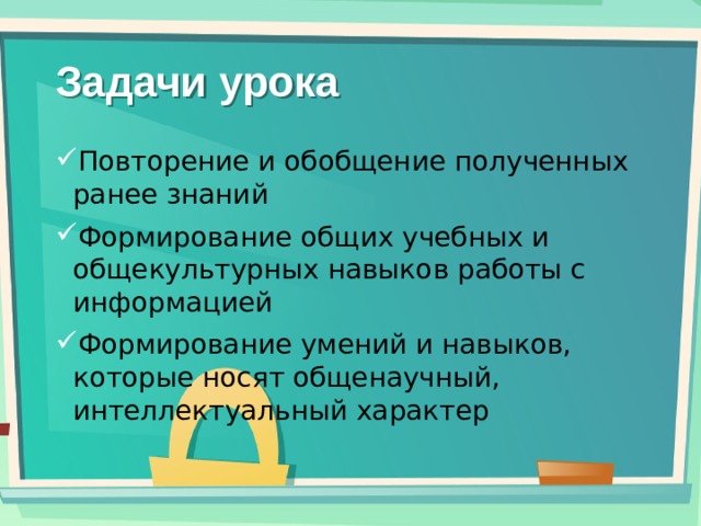 Задачи урока Повторение и обобщение полученных  ранее знаний Формирование общих учебных и общекультурных навыков работы с информацией Формирование умений и навыков, которые носят общенаучный, интеллектуальный характер 